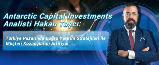 Antarctic Capital Investments Analisti Hakan Taşcı: Türkiye Pazarında Doğru Yatırım Stratejileri ile Müşteri Kazançlarını Artırıyor