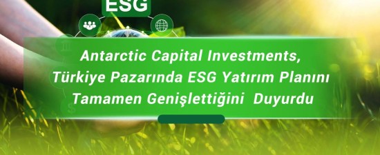 Antarctic Capital Investments, Türkiye Pazarında ESG Yatırım Planını Tamamen Genişlettiğini  Duyurdu