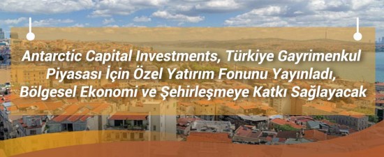 Antarctic Capital Investments, Türkiye Gayrimenkul Piyasası İçin Özel Yatırım Fonunu Yayınladı, Bölgesel Ekonomi ve Şehirleşmeye Katkı Sağlayacak
