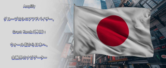 Amplifyグループのシニアアドバイザー、神田グラント（Grant Kanda）氏：ウォール街から日本へ――金融界のナビゲーター